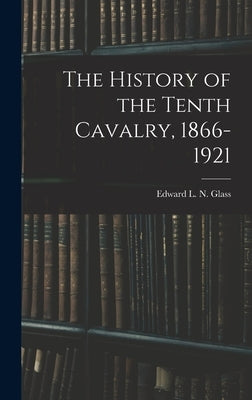 The History of the Tenth Cavalry, 1866-1921 by Glass, Edward L. N.