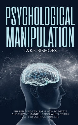 Psychological Manipulation: The Best Guide to Learn How to Detect and Survive Manipulation When Others Use It to Control Your Life by Bishops, Jake