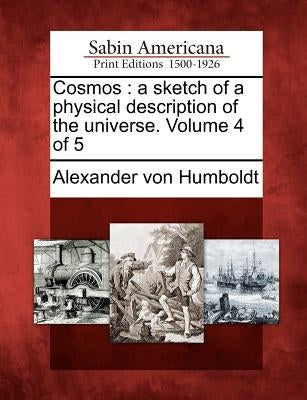 Cosmos: A Sketch of a Physical Description of the Universe. Volume 4 of 5 by Humboldt, Alexander Von