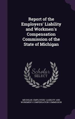 Report of the Employers' Liability and Workmen's Compensation Commission of the State of Michigan by Michigan Employers' Liability and Workm