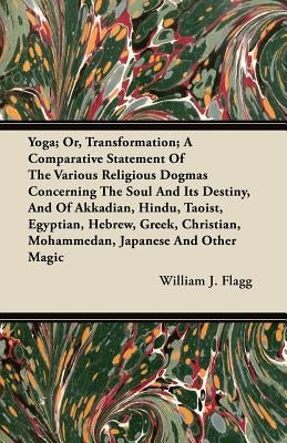 Yoga; Or, Transformation; A Comparative Statement Of The Various Religious Dogmas Concerning The Soul And Its Destiny, And Of Akkadian, Hindu, Taoist, by Flagg, William J.