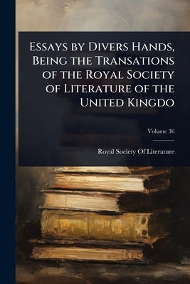 Essays by Divers Hands, Being the Transations of the Royal Society of Literature of the United Kingdo by Royal Society of Literature (Great Br