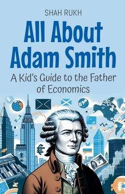 All About Adam Smith: A Kid's Guide to the Father of Economics by Rukh, Shah