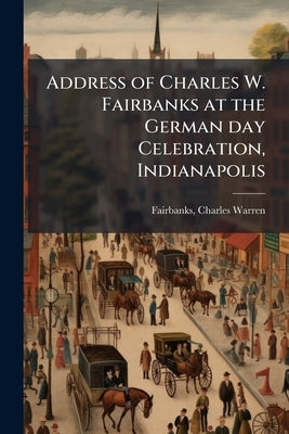 Address of Charles W. Fairbanks at the German day Celebration, Indianapolis by Fairbanks, Charles Warren