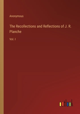The Recollections and Reflections of J. R. Planche: Vol. I by Anonymous