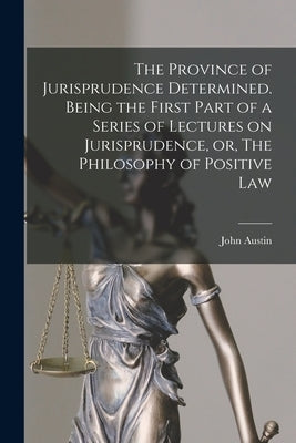 The Province of Jurisprudence Determined. Being the First Part of a Series of Lectures on Jurisprudence, or, The Philosophy of Positive Law by Austin, John (1790-1859)