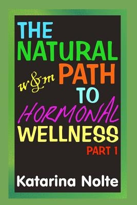 The Natural Path to Hormonal Wellness, Part 1 by Nolte, Katarina