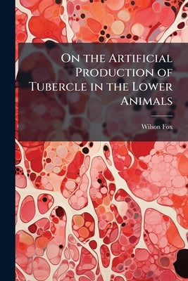 On the Artificial Production of Tubercle in the Lower Animals by Fox, Wilson