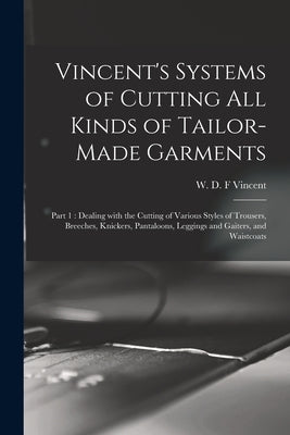 Vincent's Systems of Cutting All Kinds of Tailor-made Garments: Part 1: Dealing With the Cutting of Various Styles of Trousers, Breeches, Knickers, Pa by Vincent, W. D. F. (William D. F. ). 1860