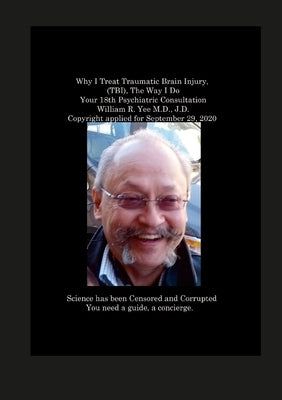 Why I Treat Traumatic Brain Injury, (TBI), The Way I Do Your 18th Psychiatric Consultation William R. Yee M.D., J.D. Copyright applied for September 2 by Yee, William