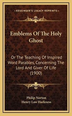 Emblems Of The Holy Ghost: Or The Teaching Of Inspired Word Parables, Concerning The Lord And Giver Of Life (1900) by Norton, Philip