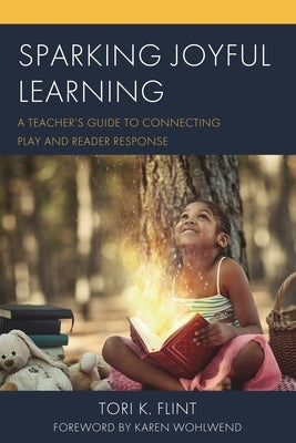 Sparking Joyful Learning: A Teacher's Guide to Connecting Play and Reader Response by Flint, Tori K.