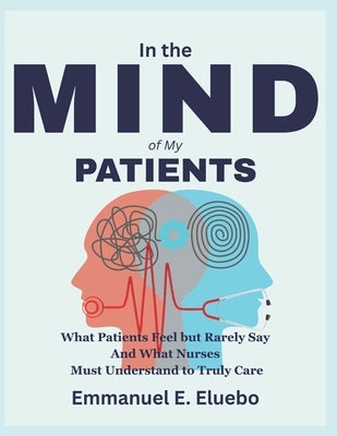 In the Mind of My Patients: What Patients Feel but Rarely Say And What Nurses Must Understand to Truly Care by Eluebo, Emmanuel E.