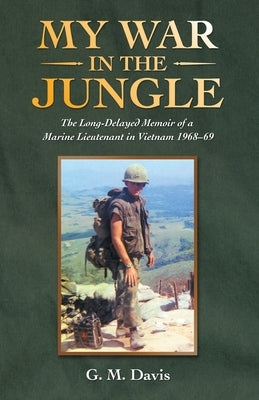 My War in the Jungle: The Long-Delayed Memoir of a Marine Lieutenant in Vietnam 1968-69 by Davis, G. M.
