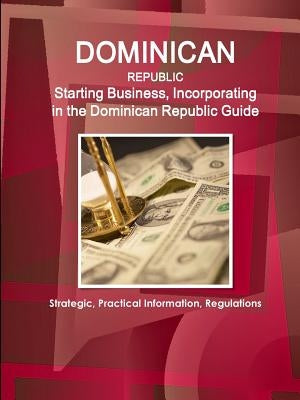 Dominican Republic: Starting Business, Incorporating in the Dominican Republic Guide - Strategic, Practical Information, Regulations by Ibp, Inc