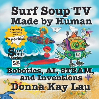 Surf Soup TV Made by Human: Robotics, AI, STEAM, and Inventions-Exploring Creativity with Paper Airplanes by Lau, Donna Kay