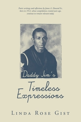 Daddy Jim's Timeless Expressions: Poetic writings and reflections by James A. Howard Sr., born in 1912, whose compilations created years ago, continue by Gist, Linda Rose