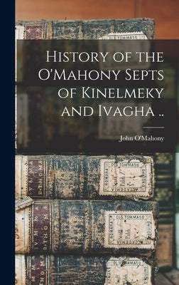 History of the O'Mahony Septs of Kinelmeky and Ivagha .. by O'Mahony, John 1844-1912 [From Old