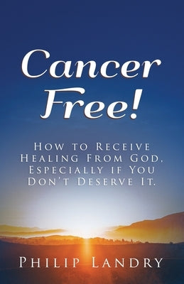 Cancer Free!: How To Receive Healing From God, Especially If You Don't Deserve It. by Landry, Philip