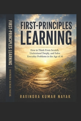 First-Principles Learning: How to Think From Scratch, Understand Deeply, and Solve Everyday Problems in the Age of AI by Nayak, Ravindra Kumar