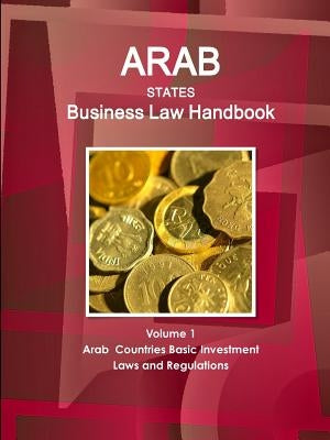 Arab States Business Law Handbook Volume 1 Arab Countries Investment Laws and Regulations by Ibp, Inc