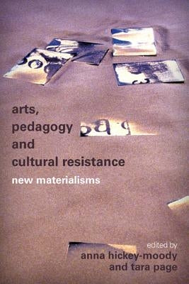 Arts, Pedagogy and Cultural Resistance: New Materialisms by Hickey-Moody, Anna