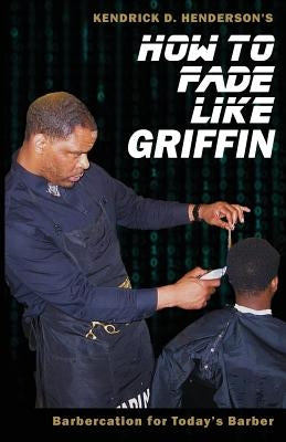 How to Fade Like Griffin: Barbercation for Today's Barber by Henderson, Kendrick D.