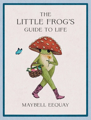 The Little Frog's Guide to Life: Love, Advice and Inspiration for Every Day from the Internet's Beloved Mushroom Frog by Eequay, Maybell