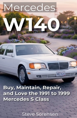 Mercedes W140: Buy, Maintain, Repair, and Love the 1991 to 1999 Mercedes S Class by Sorensen, Steve