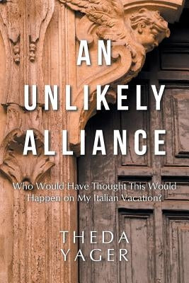 An Unlikely Alliance: Who Would Have Thought This Would Happen on My Italian Vacation? by Yager, Theda