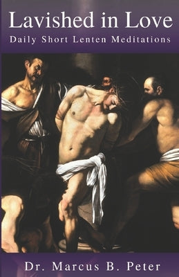 Lavished in Love: Daily Short Lenten Meditations by Peter, Marcus B.
