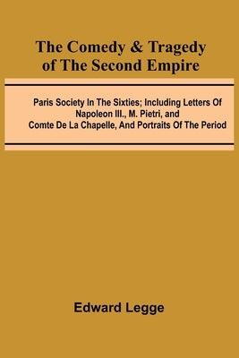 The Comedy & Tragedy Of The Second Empire; Paris Society In The Sixties; Including Letters Of Napoleon Iii., M. Pietri, And Comte De La Chapelle, And by Legge, Edward