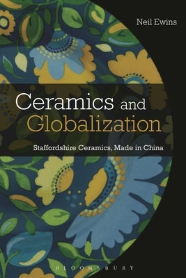 Ceramics and Globalization: Staffordshire Ceramics, Made in China by Ewins, Neil