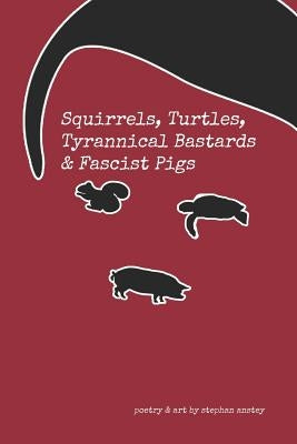 Squirrels, Turtles, Tyrannical Bastards & Fascist Pigs by Anstey, Stephan C.