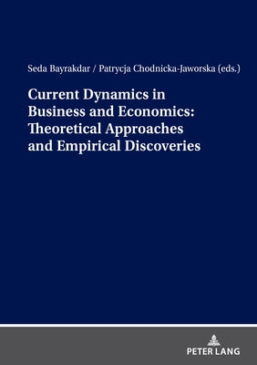 Current Dynamics in Business and Economics: Theoretical Approaches and Empirical Discoveries by Chodnicka-Jaworska, Patrycja
