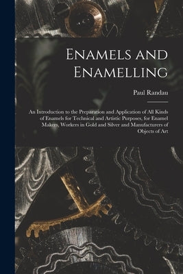 Enamels and Enamelling: An Introduction to the Preparation and Application of All Kinds of Enamels for Technical and Artistic Purposes, for En by Randau, Paul