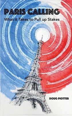 Paris Calling: What it Takes to Pull up Stakes by Piotter, Doug