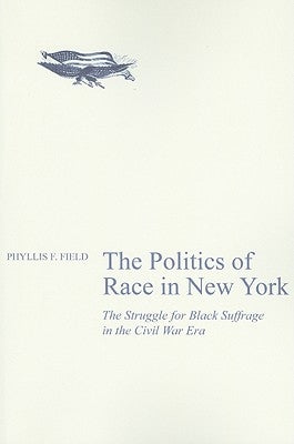 The Politics of Race in New York: The Struggle for Black Suffrage in the Civil War Era by Field, Phyllis F.