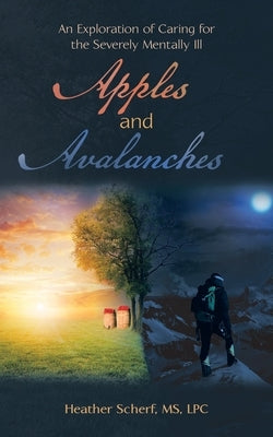 Apples and Avalanches: An Exploration of Caring for the Severely Mentally Ill by Scherf Lpc, Heather