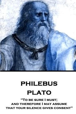 Plato - Philebus: "To be sure I must; and therefore I may assume that your silence gives consent" by Jowett, Benjamin