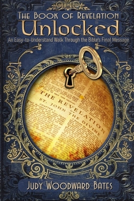 The Book of Revelation Unlocked: An Easy-to-Understand Walk Through the Bible's Final Message by Bates, Judy Woodward