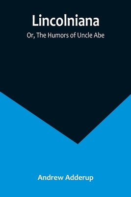 Lincolniana; Or, The Humors of Uncle Abe by Adderup, Andrew