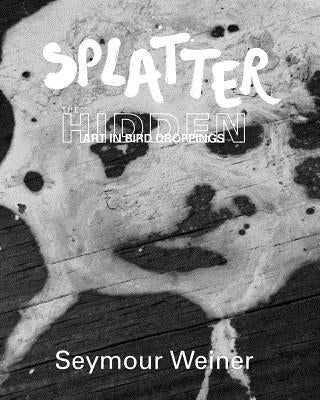 Splatter: The Hidden Art in Bird Droppings by Weiner, Seymour