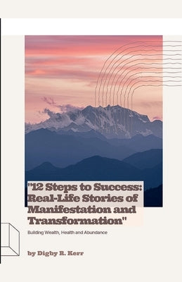 "12 Steps to Success: Real-Life Stories of Manifestation and Transformation" by Kerr, Digby R.