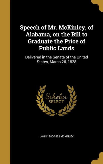 Speech of Mr. McKinley, of Alabama, on the Bill to Graduate the Price of Public Lands: Delivered in the Senate of the United States, March 26, 1828 by McKinley, John 1780-1852