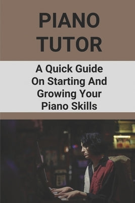 Piano Tutor: A Quick Guide On Starting And Growing Your Piano Skills: Piano Practice Routine by Primack, Horacio