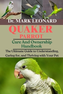 Quaker Parrot: The Ultimate Guide to Understanding, Caring for, and Thriving with Your Pet by Leonard, Mark