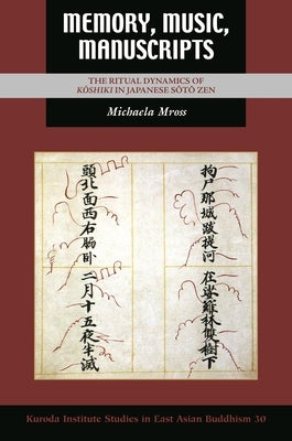 Memory, Music, Manuscripts: The Ritual Dynamics of Kōshiki in Japanese Sōtō Zen by Mross, Michaela