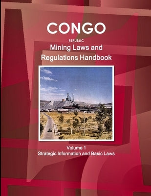 Congo Republic Mining Laws and Regulations Handbook Volume 1 Strategic Information and Basic Law by Ibp, Inc