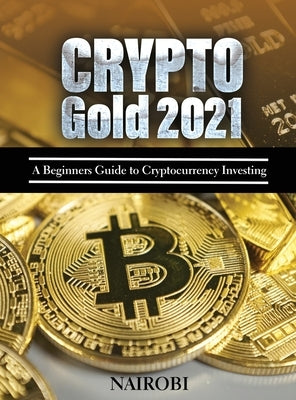 Crypto Gold 2021: A Beginners Guide to Cryptocurrency Investing by Nairobi